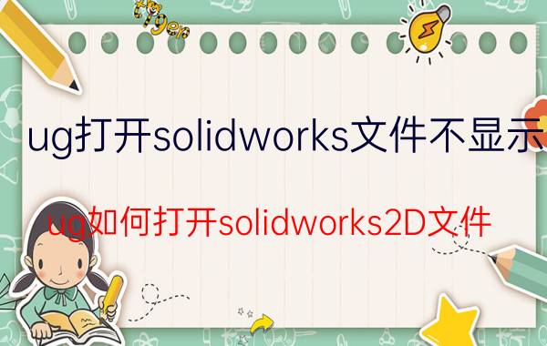 ug打开solidworks文件不显示 ug如何打开solidworks2D文件？